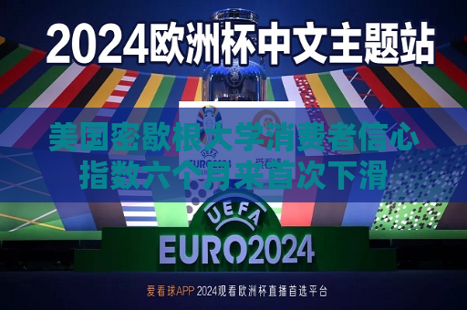 美国密歇根大学消费者信心指数六个月来首次下滑