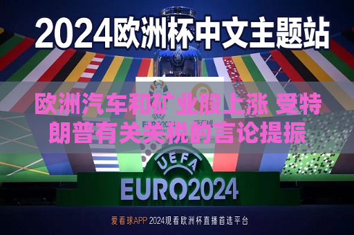 欧洲汽车和矿业股上涨 受特朗普有关关税的言论提振
