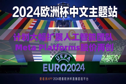 计划大幅扩展人工智能团队 Meta Platforms股价再创历史新高  第1张