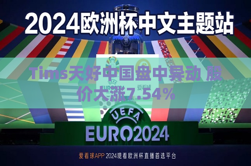 Tims天好中国盘中异动 股价大涨7.54%
