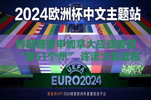 特朗普重申加拿大应成美国“第51个州” 许诺大幅减税和更好医疗保障