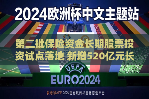 第二批保险资金长期股票投资试点落地 新增520亿元长钱 险资入市提速