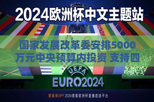 国家发展改革委安排5000万元中央预算内投资 支持四川宜宾市筠连县山体滑坡灾后应急恢复