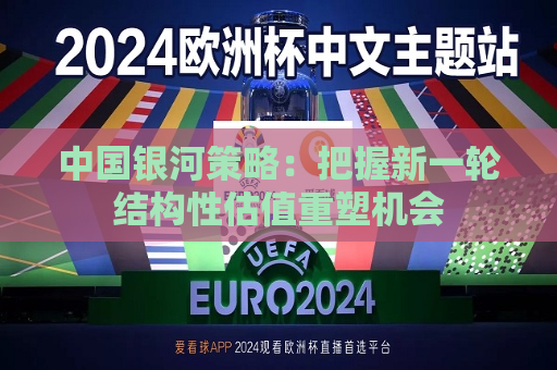 中国银河策略：把握新一轮结构性估值重塑机会