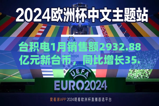 台积电1月销售额2932.88亿元新台币，同比增长35.9％。