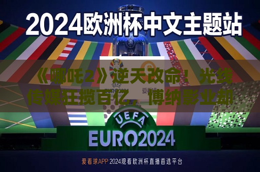 《哪吒2》逆天改命！光线传媒狂揽百亿，博纳影业却惨遭“冰火两重天”