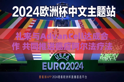 礼来与AdvanCell达成合作 共同推进癌症阿尔法疗法