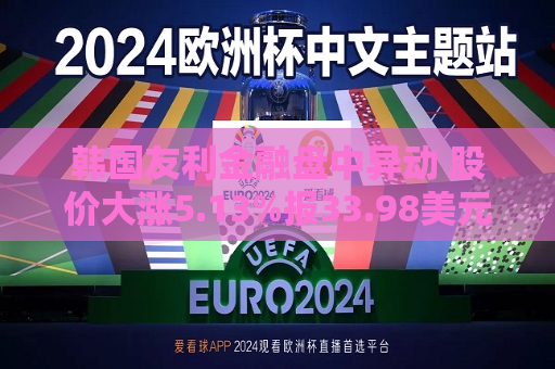 韩国友利金融盘中异动 股价大涨5.13%报33.98美元