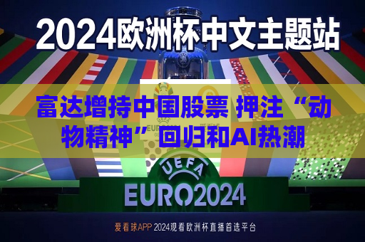 富达增持中国股票 押注“动物精神”回归和AI热潮