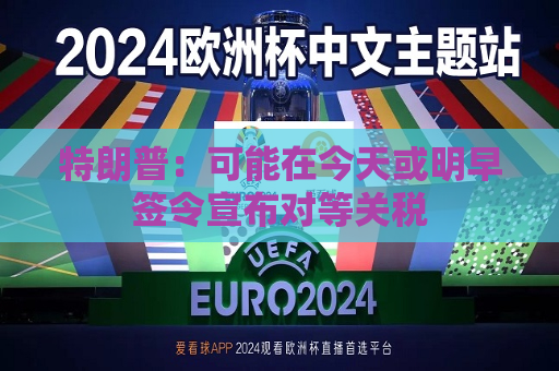 特朗普：可能在今天或明早签令宣布对等关税