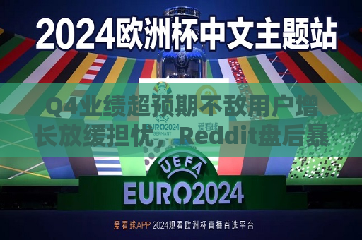 Q4业绩超预期不敌用户增长放缓担忧，Reddit盘后暴跌惊诧市场
