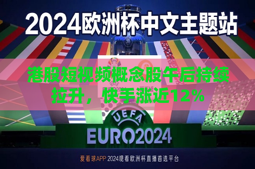 港股短视频概念股午后持续拉升，快手涨近12%