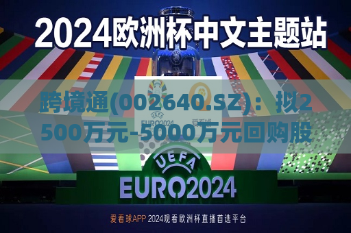 跨境通(002640.SZ)：拟2500万元-5000万元回购股份