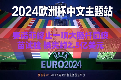 赛诺菲终止一项大肠杆菌疫苗试验 损失约2.5亿美元