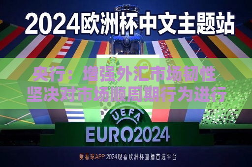 央行：增强外汇市场韧性 坚决对市场顺周期行为进行纠偏