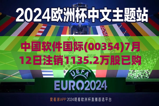 中国软件国际(00354)7月12日注销1135.2万股已购回股份  第1张