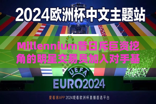 Millennium昔日斥巨资挖角的明星交易员加入对手基金Brevan Howard