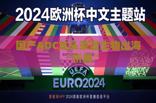 国产ADC龙头荣昌生物出海“折翼”