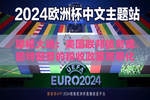 摩根大通：美国联邦债务或因特朗普的税收政策而恶化