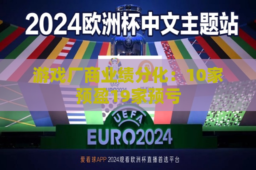 游戏厂商业绩分化：10家预盈19家预亏