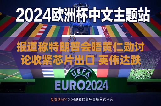 报道称特朗普会晤黄仁勋讨论收紧芯片出口 英伟达跌超5%