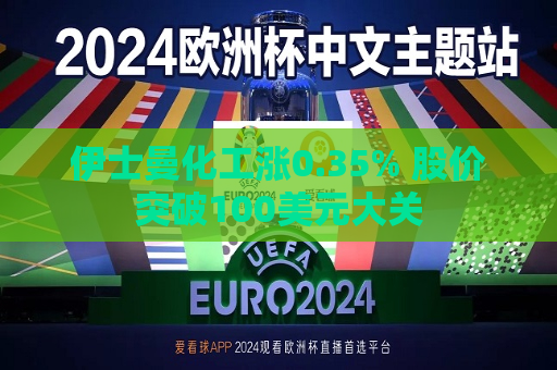 伊士曼化工涨0.35% 股价突破100美元大关