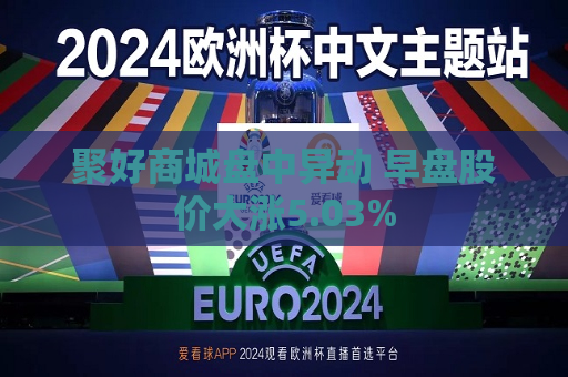 聚好商城盘中异动 早盘股价大涨5.03%