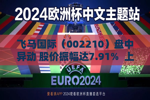 飞马国际（002210）盘中异动 股价振幅达7.91%  上涨6.47%（07-12） 第1张