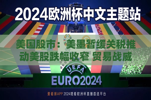 美国股市：美墨暂缓关税推动美股跌幅收窄 贸易战威胁仍投下巨大阴影