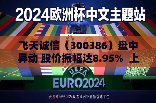 飞天诚信（300386）盘中异动 股价振幅达8.95%  上涨5.52%（07-12） 第1张
