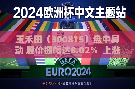 玉禾田（300815）盘中异动 股价振幅达8.02%  上涨6.36%（07-12）