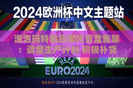 泡泡玛特回应哪吒盲盒售罄：调整生产计划 积极补货
