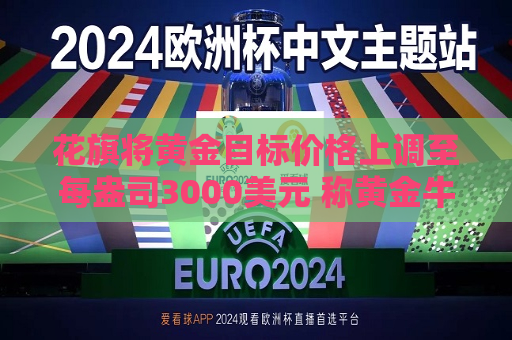 花旗将黄金目标价格上调至每盎司3000美元 称黄金牛市似乎将持续