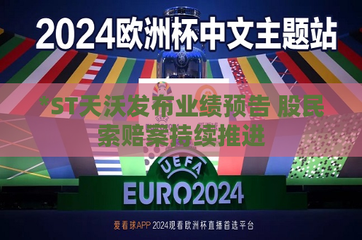 *ST天沃发布业绩预告 股民索赔案持续推进