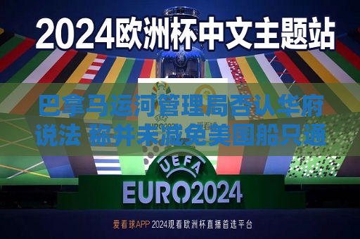 巴拿马运河管理局否认华府说法 称并未减免美国船只通行费