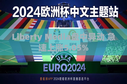 Liberty Media盘中异动 急速上涨5.05%