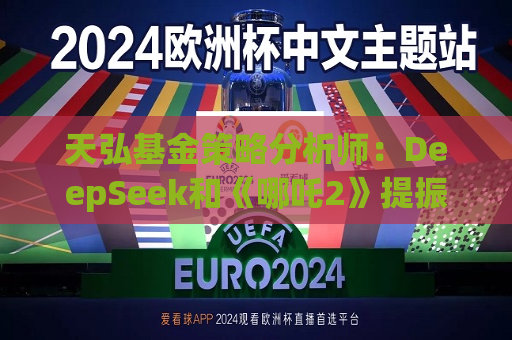 天弘基金策略分析师：DeepSeek和《哪吒2》提振金融市场信心，说明国内还是有很多能拿得出手的东西