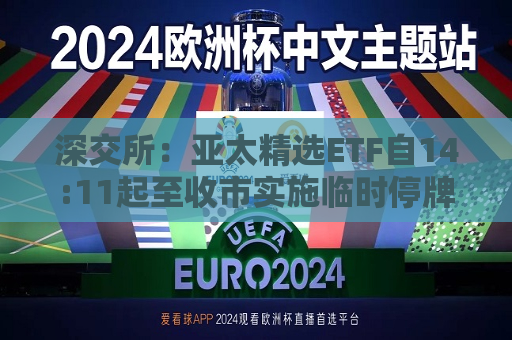 深交所：亚太精选ETF自14:11起至收市实施临时停牌