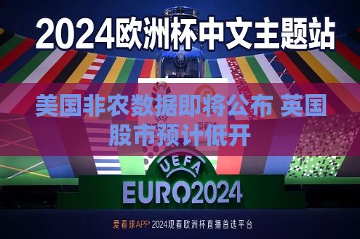 美国非农数据即将公布 英国股市预计低开