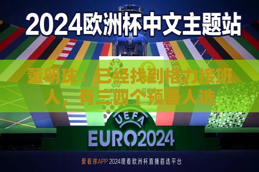 董明珠：已经找到格力接班人，有三四个预备人选