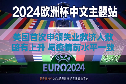 美国首次申领失业救济人数略有上升 与疫情前水平一致