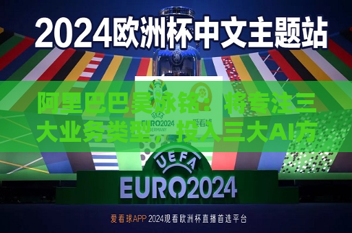 阿里巴巴吴泳铭：将专注三大业务类型，投入三大AI方向