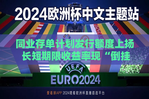 同业存单计划发行额度上扬 长短期限收益率现“倒挂”