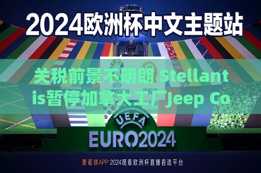 关税前景不明朗 Stellantis暂停加拿大工厂Jeep Compass生产研发  第1张