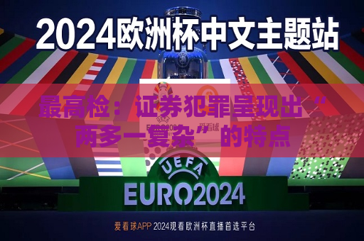 更高检：证券犯罪呈现出“两多一复杂”的特点