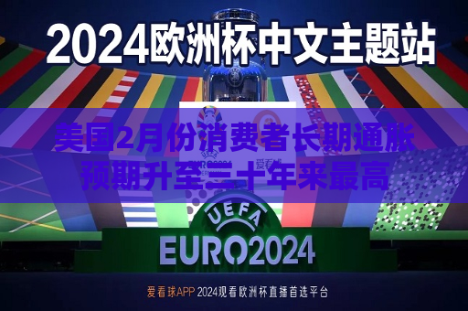 美国2月份消费者长期通胀预期升至三十年来更高