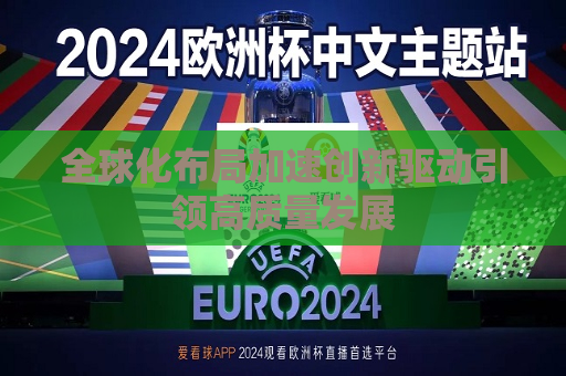 全球化布局加速创新驱动引领高质量发展