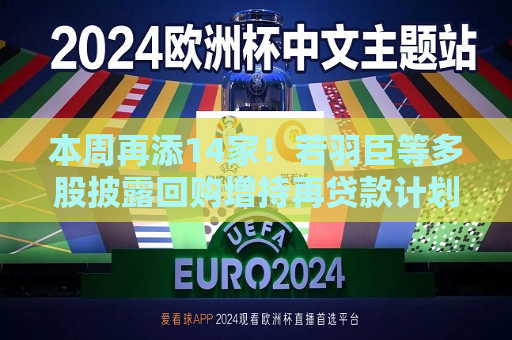 本周再添14家！若羽臣等多股披露回购增持再贷款计划，相关A股名单一览