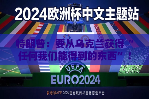 特朗普：要从乌克兰获得“任何我们能得到的东西”！普京发表视频讲话