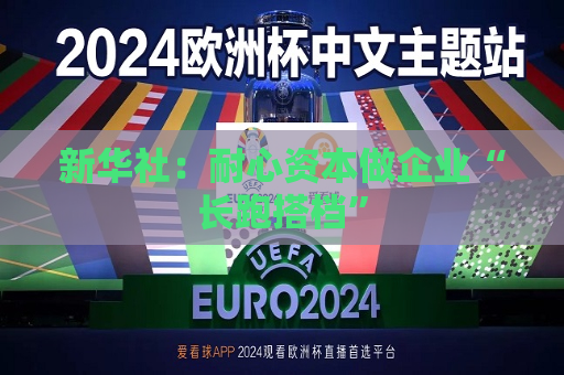 新华社：耐心资本做企业“长跑搭档”